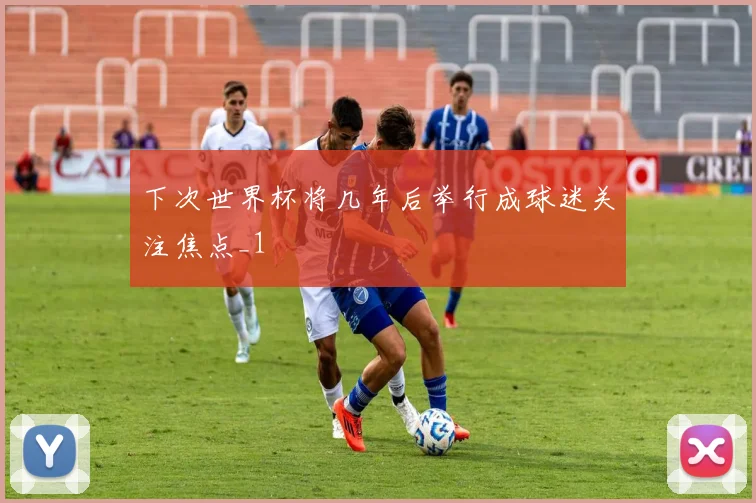 下次世界杯将几年后举行成球迷关注焦点_1