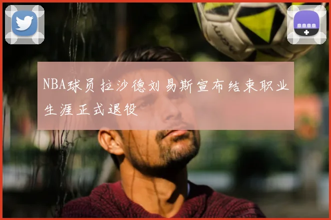 NBA球员拉沙德刘易斯宣布结束职业生涯正式退役
