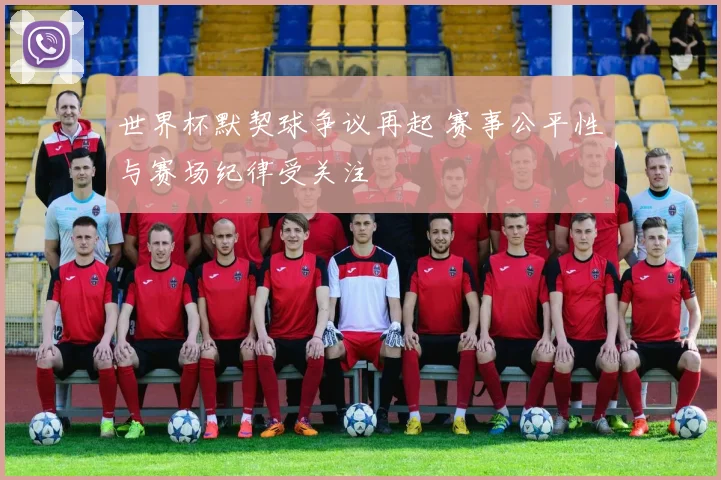 世界杯默契球争议再起 赛事公平性与赛场纪律受关注
