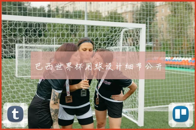 巴西世界杯用球设计细节公开