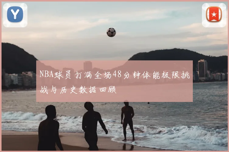 NBA球员打满全场48分钟体能极限挑战与历史数据回顾