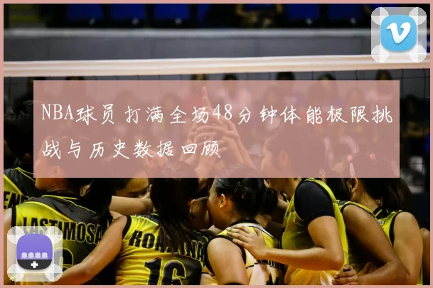 NBA球员打满全场48分钟体能极限挑战与历史数据回顾