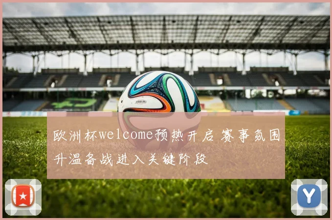 欧洲杯welcome预热开启 赛事氛围升温备战进入关键阶段