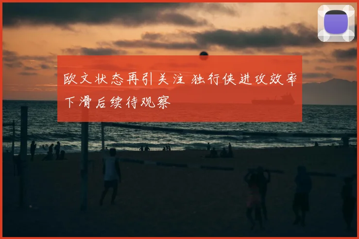 欧文状态再引关注 独行侠进攻效率下滑后续待观察