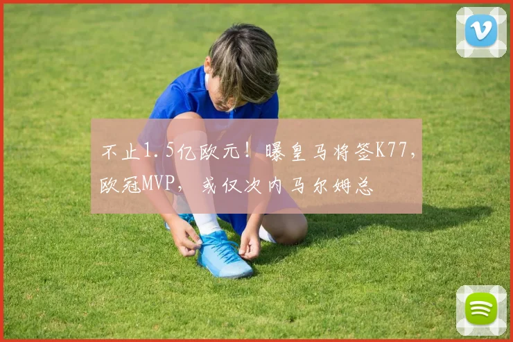 不止1.5亿欧元！曝皇马将签K77，欧冠MVP，或仅次内马尔姆总