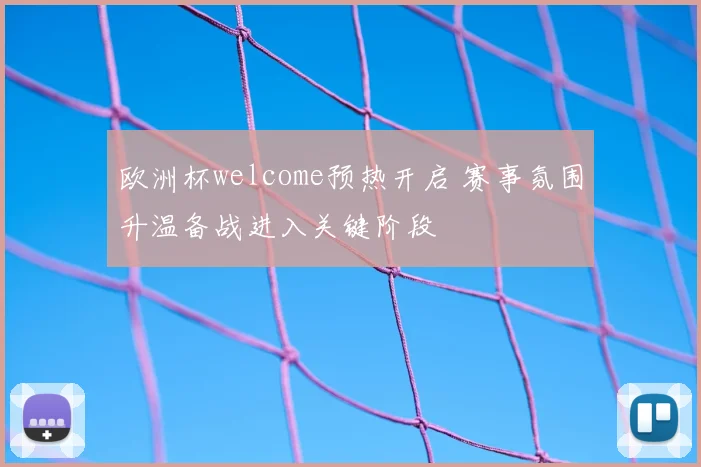 欧洲杯welcome预热开启 赛事氛围升温备战进入关键阶段