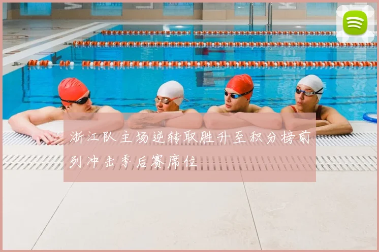 浙江队主场逆转取胜升至积分榜前列冲击季后赛席位