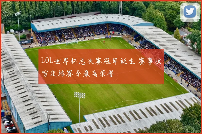 LOL世界杯总决赛冠军诞生 赛事收官定格赛季最高荣誉
