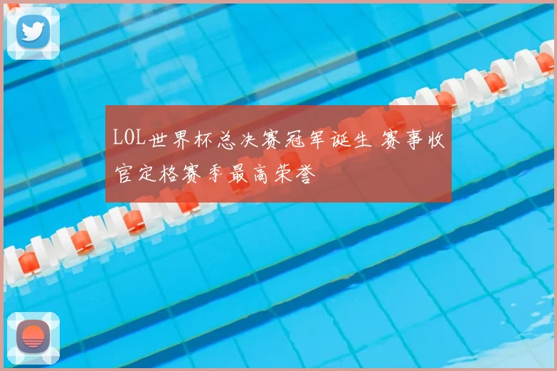 LOL世界杯总决赛冠军诞生 赛事收官定格赛季最高荣誉