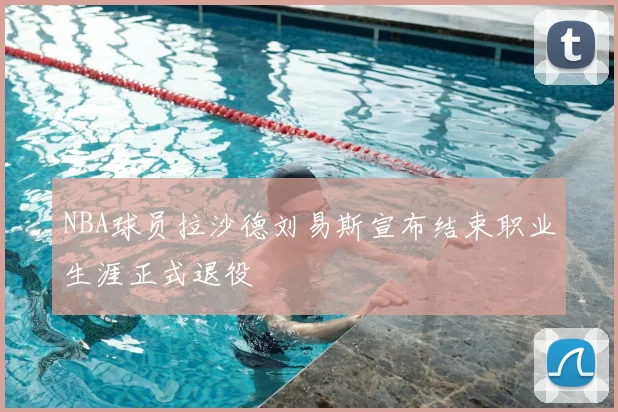 NBA球员拉沙德刘易斯宣布结束职业生涯正式退役