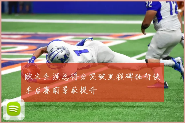 欧文生涯总得分突破里程碑独行侠季后赛前景获提升