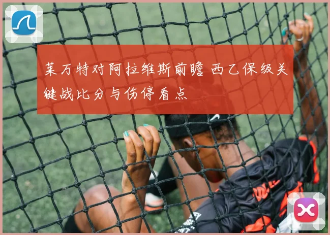 莱万特对阿拉维斯前瞻 西乙保级关键战比分与伤停看点