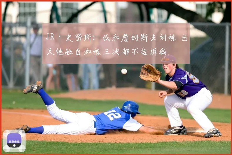 JR·史密斯:我和詹姆斯去训练 当天他独自加练三次都不告诉我