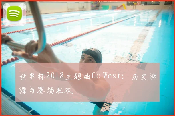 世界杯2018主题曲Go West：历史渊源与赛场狂欢