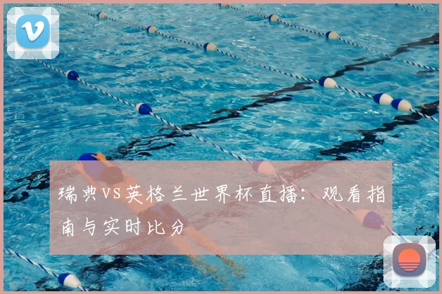 瑞典vs英格兰世界杯直播:观看指南与实时比分