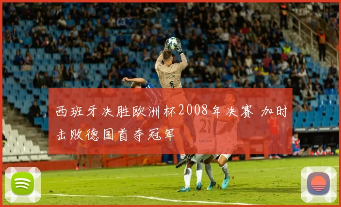 西班牙决胜欧洲杯2008年决赛 加时击败德国首夺冠军