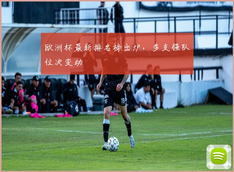 欧洲杯最新排名榜出炉，多支强队位次变动