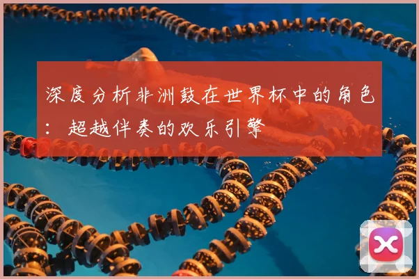 深度分析非洲鼓在世界杯中的角色:超越伴奏的欢乐引擎