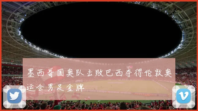 墨西哥国奥队击败巴西夺得伦敦奥运会男足金牌