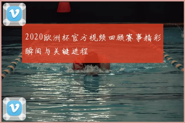 2020欧洲杯官方视频回顾赛事精彩瞬间与关键进程