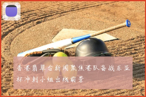 香港翡翠台新闻聚焦港队备战东亚杯冲刺小组出线前景