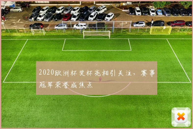 2020欧洲杯奖杯亮相引关注，赛事冠军荣誉成焦点