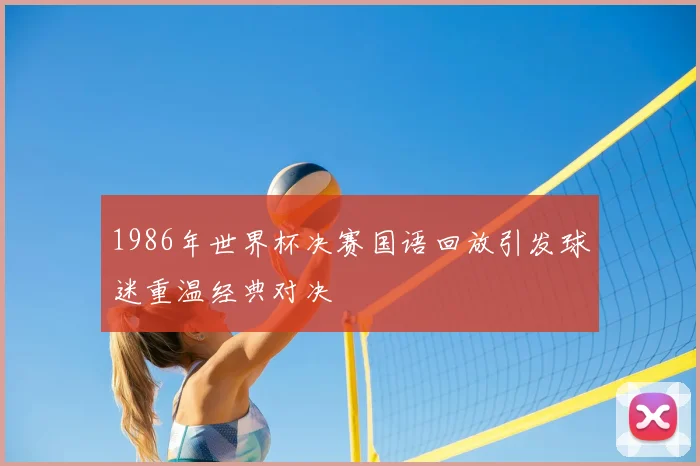 1986年世界杯决赛国语回放引发球迷重温经典对决