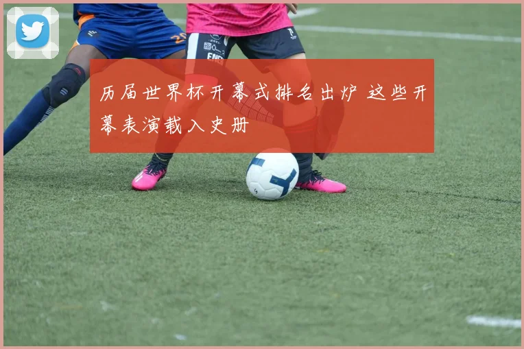 历届世界杯开幕式排名出炉 这些开幕表演载入史册
