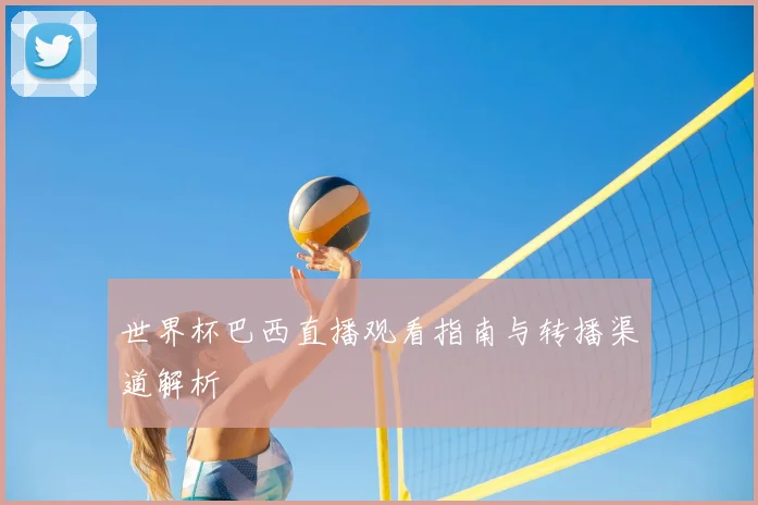 世界杯巴西直播观看指南与转播渠道解析