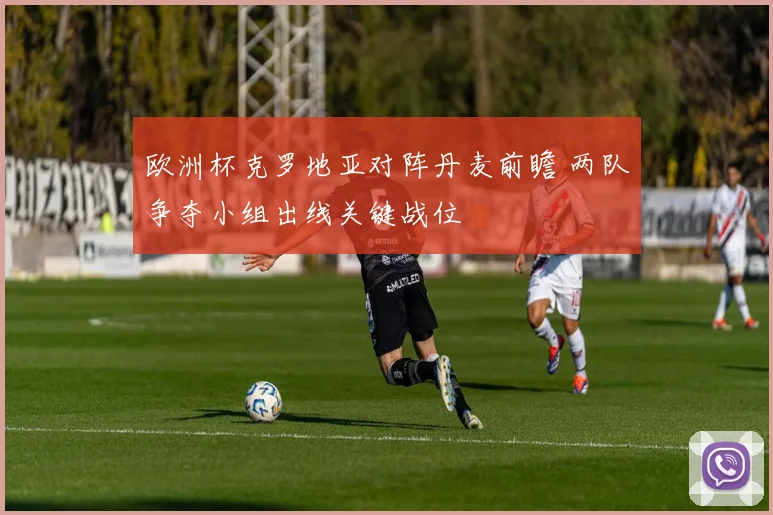 欧洲杯克罗地亚对阵丹麦前瞻 两队争夺小组出线关键战位