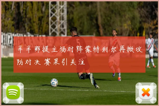 辛辛那提主场对阵蒙特利尔再掀攻防对决 赛果引关注