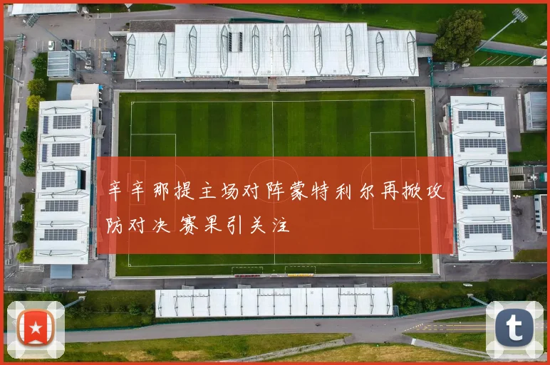 辛辛那提主场对阵蒙特利尔再掀攻防对决 赛果引关注