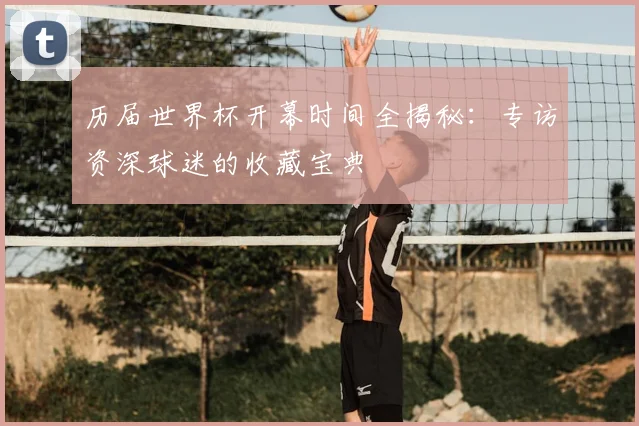 历届世界杯开幕时间全揭秘:专访资深球迷的收藏宝典