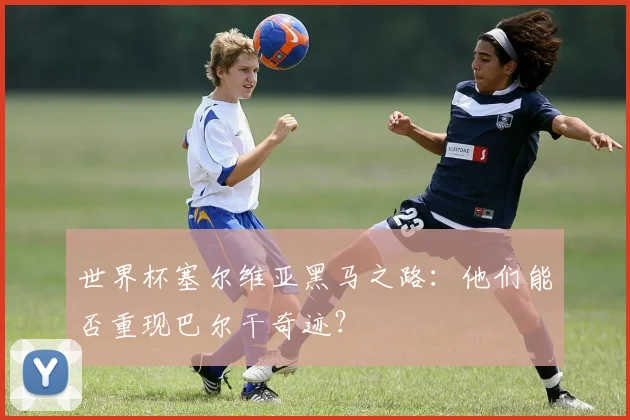 世界杯塞尔维亚黑马之路:他们能否重现巴尔干奇迹?