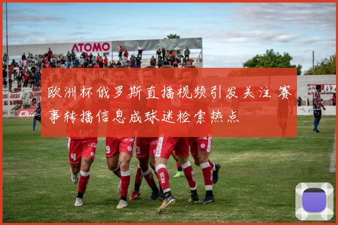 欧洲杯俄罗斯直播视频引发关注 赛事转播信息成球迷检索热点