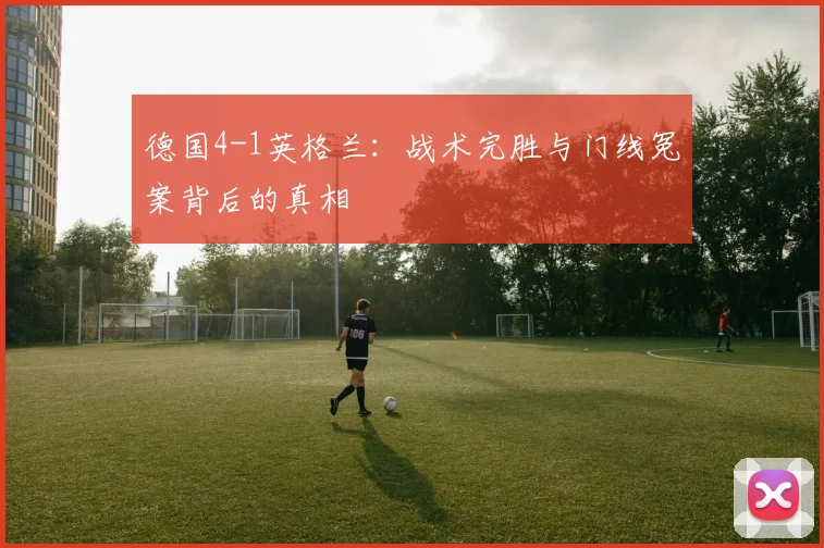 德国4-1英格兰：战术完胜与门线冤案背后的真相