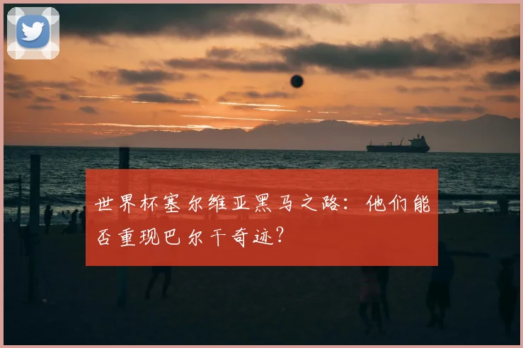 世界杯塞尔维亚黑马之路:他们能否重现巴尔干奇迹?