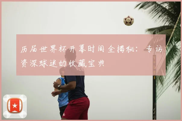 历届世界杯开幕时间全揭秘：专访资深球迷的收藏宝典