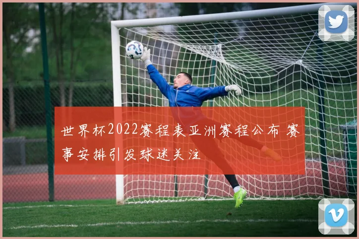 世界杯2022赛程表亚洲赛程公布 赛事安排引发球迷关注