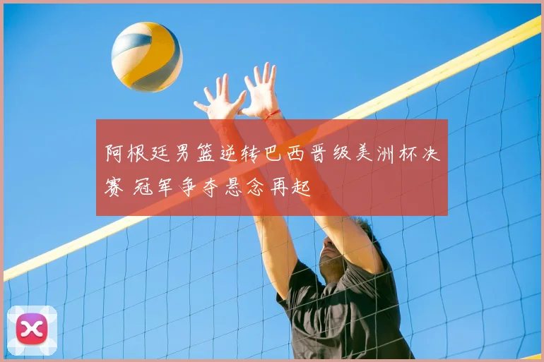 阿根廷男篮逆转巴西晋级美洲杯决赛 冠军争夺悬念再起