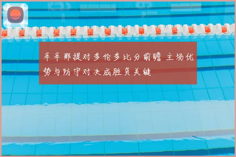 辛辛那提对多伦多比分前瞻 主场优势与防守对决成胜负关键