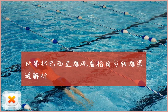 世界杯巴西直播观看指南与转播渠道解析