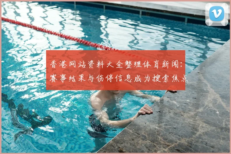 香港网站资料大全整理体育新闻:赛事结果与伤停信息成为搜索焦点
