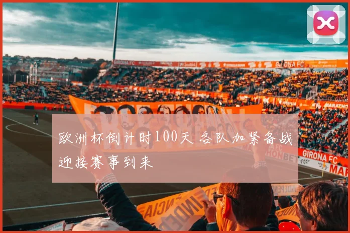 欧洲杯倒计时100天 各队加紧备战迎接赛事到来