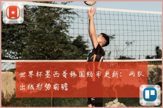世界杯墨西哥韩国赔率更新：两队出线形势前瞻