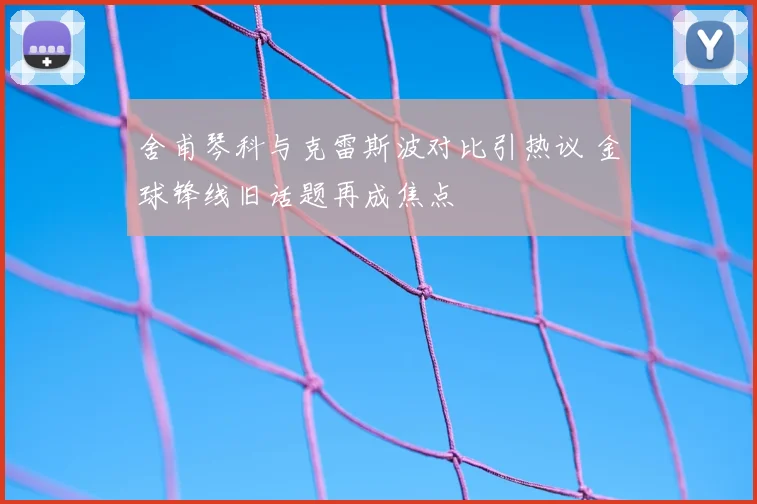 舍甫琴科与克雷斯波对比引热议 金球锋线旧话题再成焦点