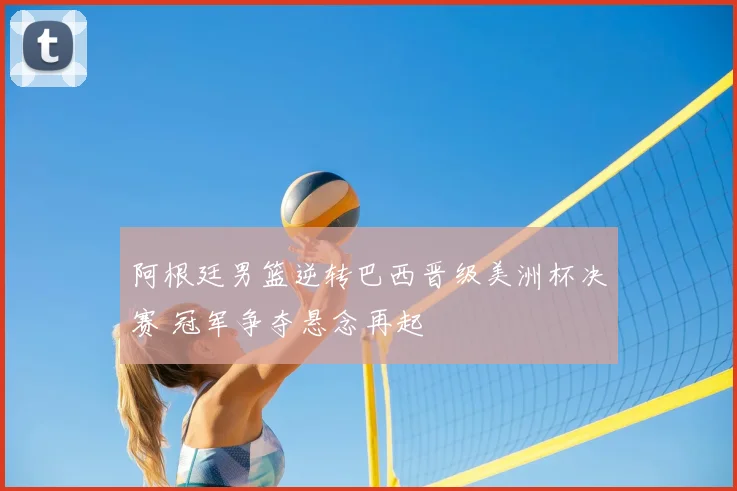 阿根廷男篮逆转巴西晋级美洲杯决赛 冠军争夺悬念再起