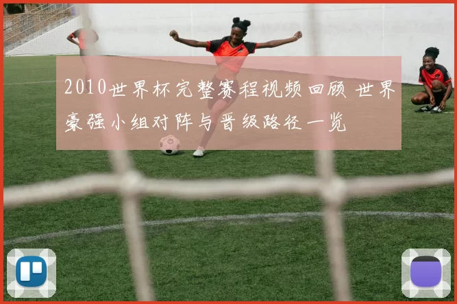 2010世界杯完整赛程视频回顾 世界豪强小组对阵与晋级路径一览