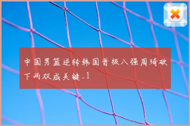 中国男篮逆转韩国晋级八强周琦砍下两双成关键_1