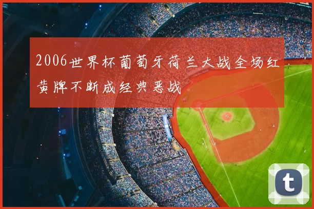 2006世界杯葡萄牙荷兰大战全场红黄牌不断成经典恶战